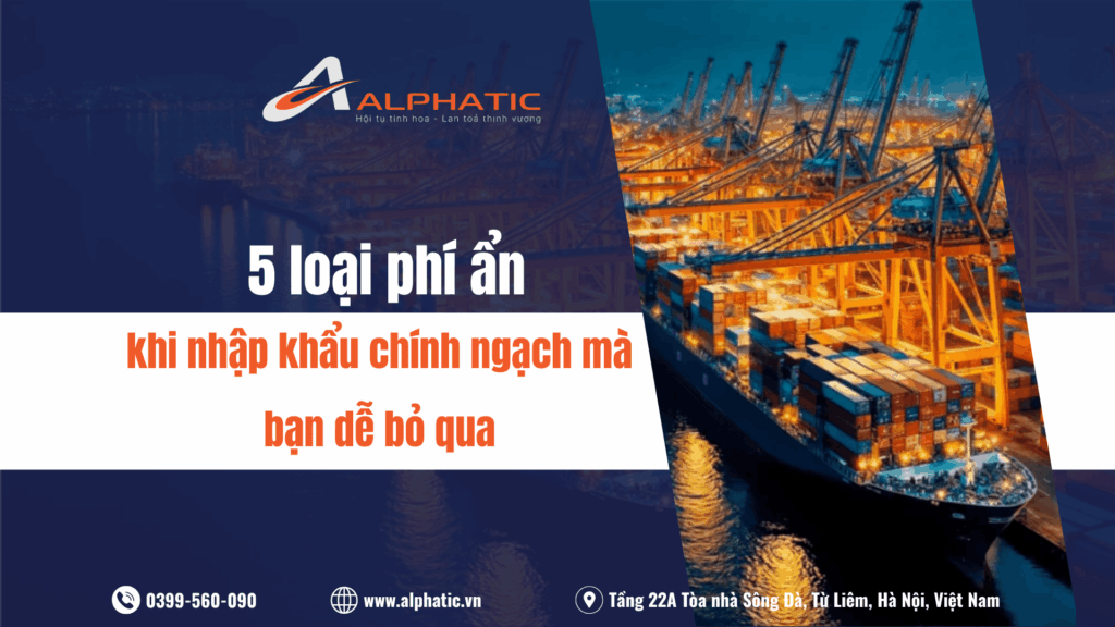 5 loại phí ẩn khi nhập khẩu chính ngạch mà bạn dễ bỏ qua
