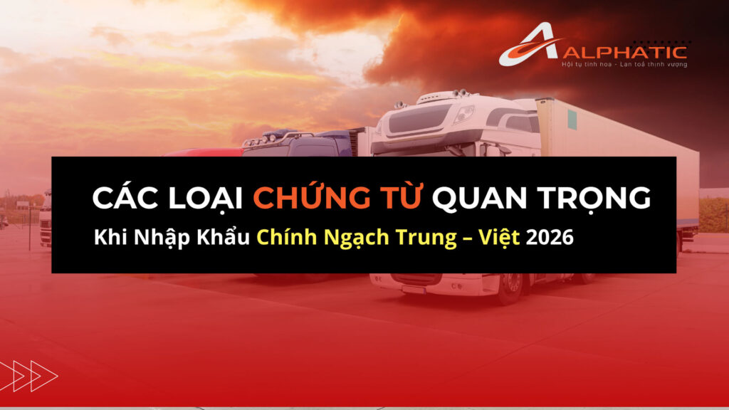 Các Loại Chứng Từ Quan Trọng Khi Nhập Khẩu Chính Ngạch Trung – Việt 2026