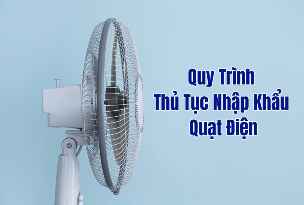 Quy Trình Thủ Tục Nhập Khẩu Quạt Điện